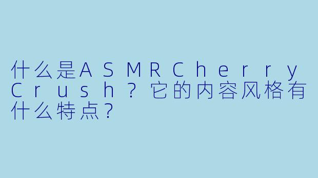什么是ASMRCherryCrush？它的内容风格有什么特点？