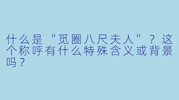 什么是“觅圈八尺夫人”?这个称呼有什么特殊含义或背景吗?