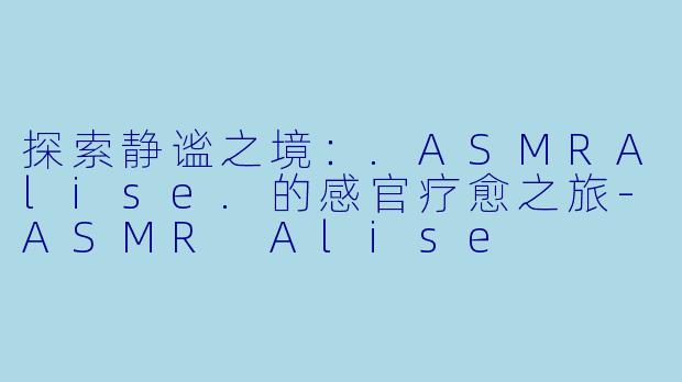 探索静谧之境:.ASMRAlise.的感官疗愈之旅-ASMR Alise