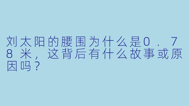 刘太阳的腰围为什么是0.78米，这背后有什么故事或原因吗？