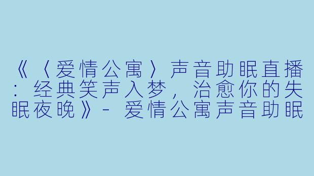 《〈爱情公寓〉声音助眠直播：经典笑声入梦，治愈你的失眠夜晚》-爱情公寓声音助眠直播