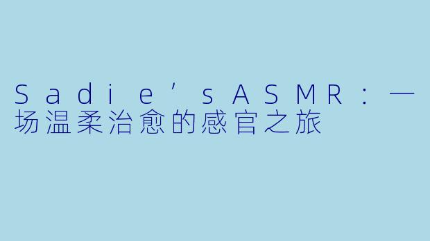Sadie’sASMR：一场温柔治愈的感官之旅