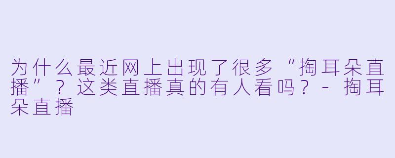 为什么最近网上出现了很多“掏耳朵直播”？这类直播真的有人看吗？-掏耳朵直播