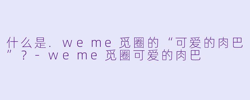 什么是.weme觅圈的“可爱的肉巴”？-weme觅圈可爱的肉巴