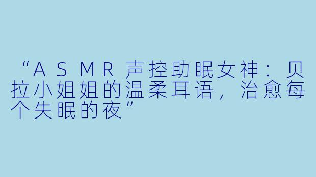 “ASMR声控助眠女神：贝拉小姐姐的温柔耳语，治愈每个失眠的夜”