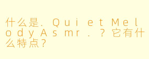 什么是.QuietMelodyAsmr.？它有什么特点？