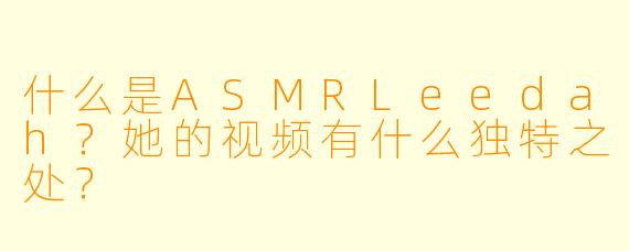 什么是ASMRLeedah？她的视频有什么独特之处？