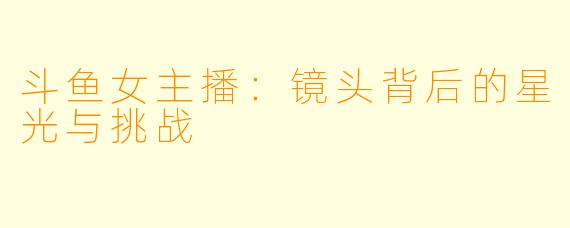 斗鱼女主播：镜头背后的星光与挑战