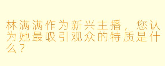 林满满作为新兴主播,您认为她最吸引观众的特质是什么?