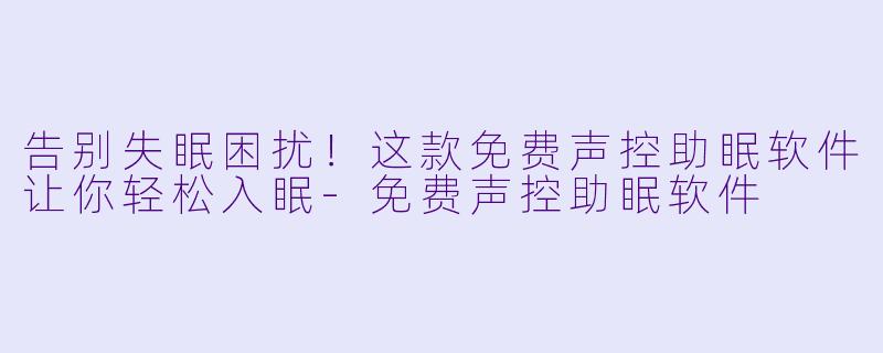 告别失眠困扰！这款免费声控助眠软件让你轻松入眠-免费声控助眠软件