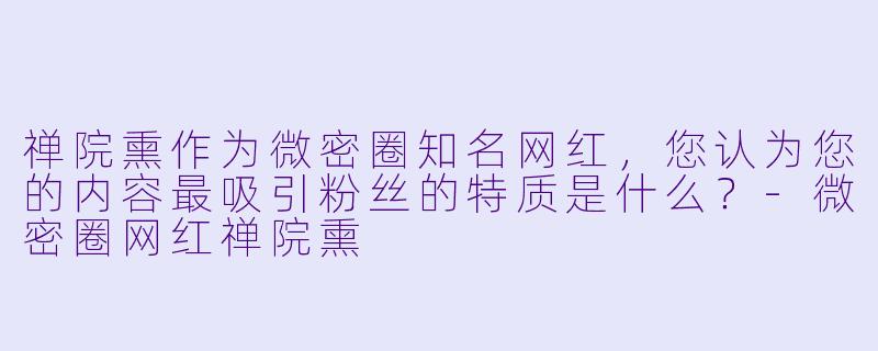 禅院熏作为微密圈知名网红，您认为您的内容最吸引粉丝的特质是什么？-微密圈网红禅院熏