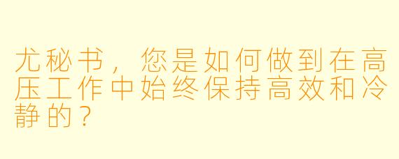 尤秘书，您是如何做到在高压工作中始终保持高效和冷静的？