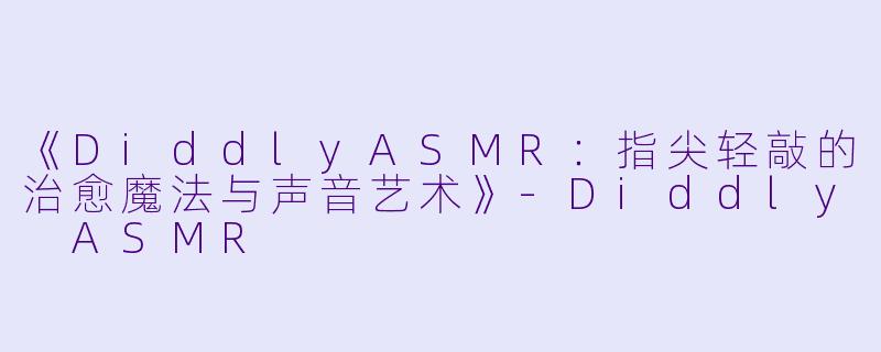 《DiddlyASMR：指尖轻敲的治愈魔法与声音艺术》-Diddly ASMR