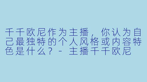 千千欧尼作为主播，你认为自己最独特的个人风格或内容特色是什么？