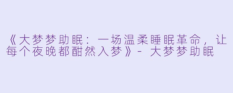 《大梦梦助眠：一场温柔睡眠革命，让每个夜晚都酣然入梦》-大梦梦助眠