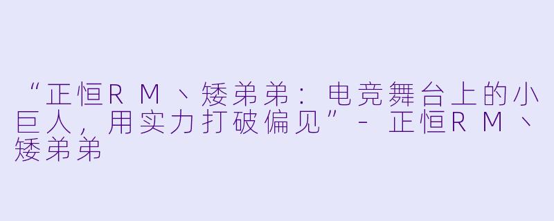 “正恒RM丶矮弟弟：电竞舞台上的小巨人，用实力打破偏见”-正恒RM丶矮弟弟
