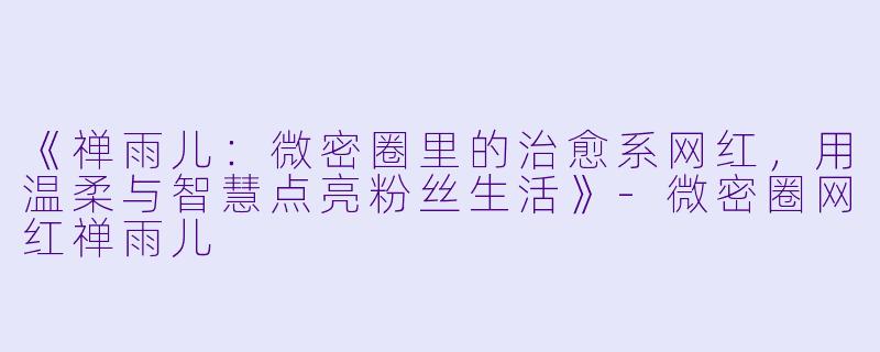 《禅雨儿：微密圈里的治愈系网红，用温柔与智慧点亮粉丝生活》