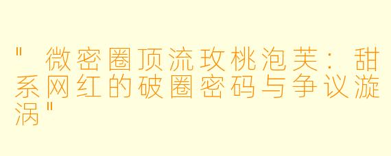 "微密圈顶流玫桃泡芙:甜系网红的破圈密码与争议漩涡"