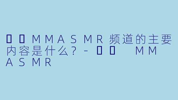 밍밍MMASMR频道的主要内容是什么？