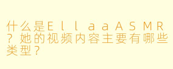 什么是EllaaASMR？她的视频内容主要有哪些类型？