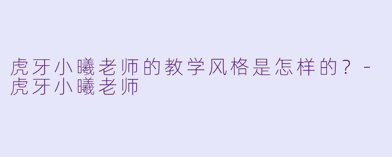 虎牙小曦老师的教学风格是怎样的？-虎牙小曦老师
