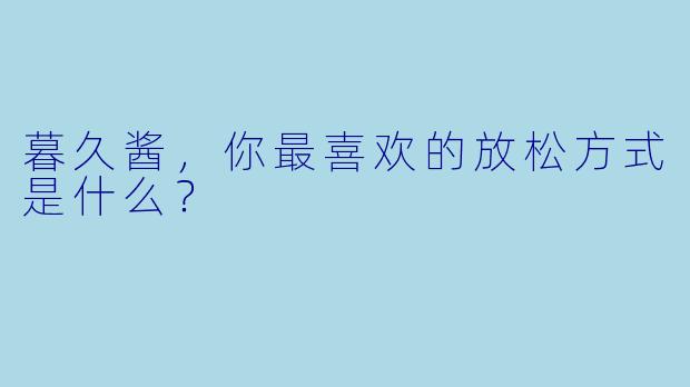 暮久酱，你最喜欢的放松方式是什么？