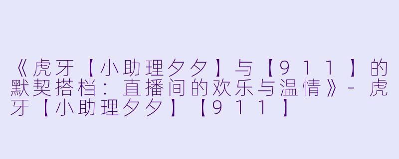 《虎牙【小助理夕夕】与【911】的默契搭档：直播间的欢乐与温情》-虎牙【小助理夕夕】【911】