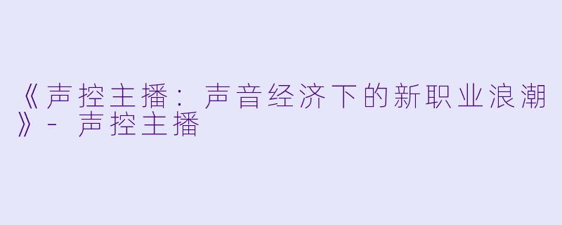 《声控主播：声音经济下的新职业浪潮》-声控主播