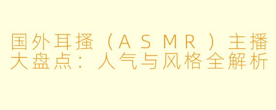 国外耳搔（ASMR）主播大盘点：人气与风格全解析