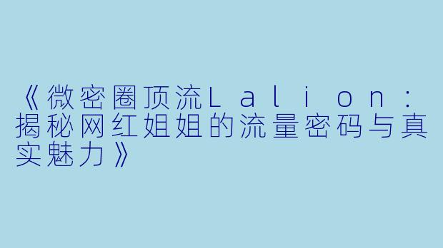 《微密圈顶流Lalion：揭秘网红姐姐的流量密码与真实魅力》