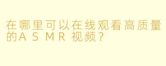 在哪里可以在线观看高质量的ASMR视频？