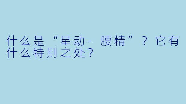 什么是“星动-腰精”？它有什么特别之处？