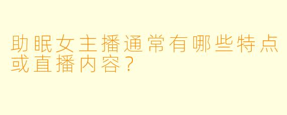 助眠女主播通常有哪些特点或直播内容？