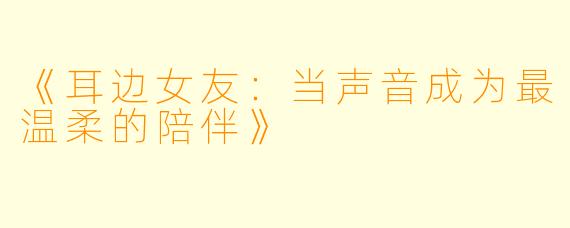 《耳边女友：当声音成为最温柔的陪伴》