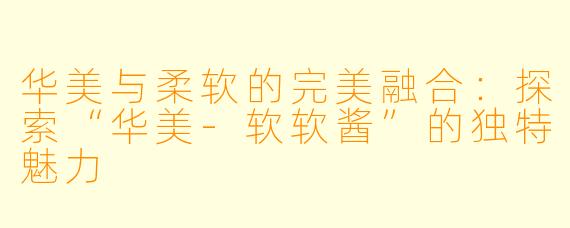华美与柔软的完美融合：探索“华美-软软酱”的独特魅力