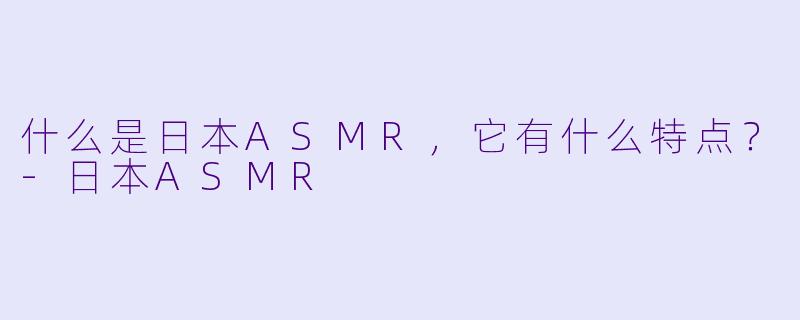 什么是日本ASMR，它有什么特点？
