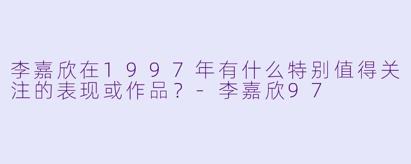 李嘉欣在1997年有什么特别值得关注的表现或作品？