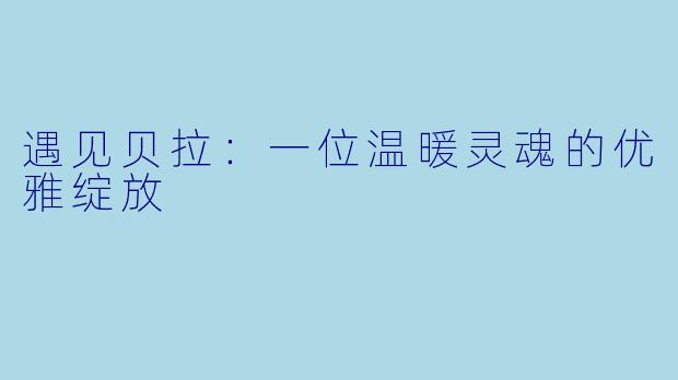 遇见贝拉:一位温暖灵魂的优雅绽放