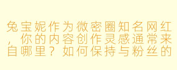兔宝妮作为微密圈知名网红，你的内容创作灵感通常来自哪里？如何保持与粉丝的高互动性？