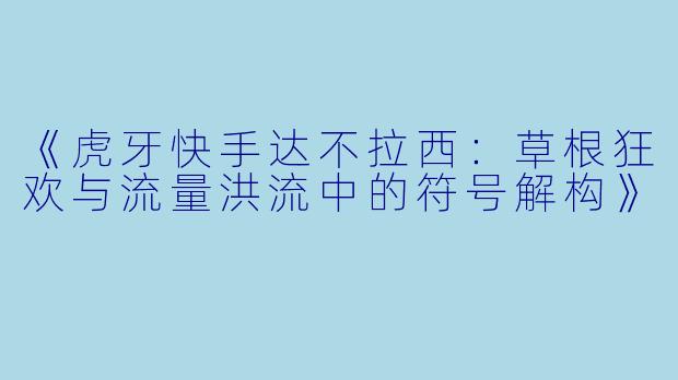 《虎牙快手达不拉西：草根狂欢与流量洪流中的符号解构》