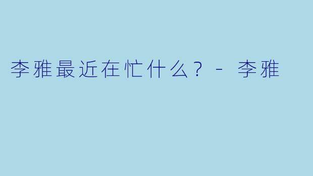 李雅最近在忙什么？-李雅