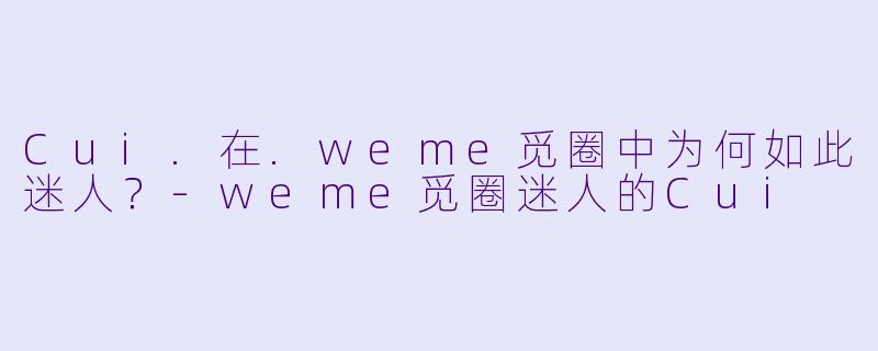 Cui.在.weme觅圈中为何如此迷人？
