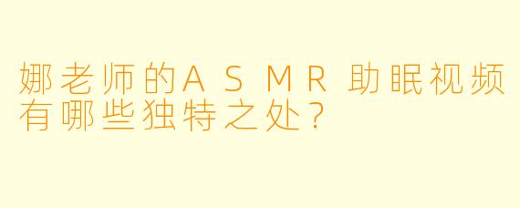 娜老师的ASMR助眠视频有哪些独特之处？