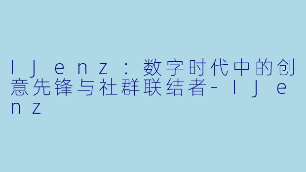 IJenz:数字时代中的创意先锋与社群联结者-IJenz