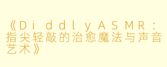 《DiddlyASMR：指尖轻敲的治愈魔法与声音艺术》