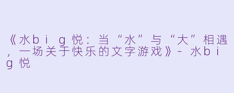 《水big悦：当“水”与“大”相遇，一场关于快乐的文字游戏》-水big悦