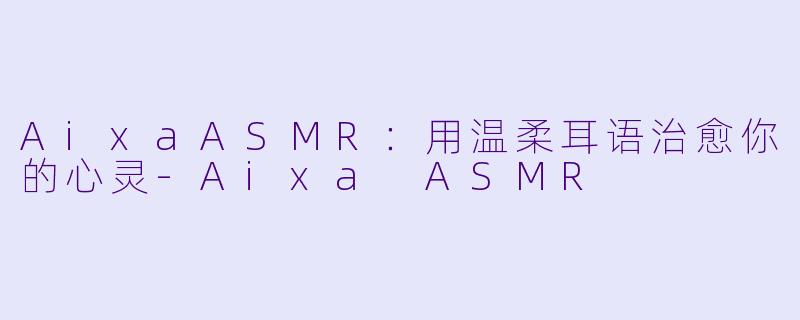 AixaASMR：用温柔耳语治愈你的心灵-Aixa ASMR
