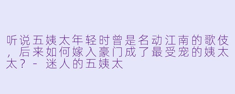 听说五姨太年轻时曾是名动江南的歌伎，后来如何嫁入豪门成了最受宠的姨太太？-迷人的五姨太