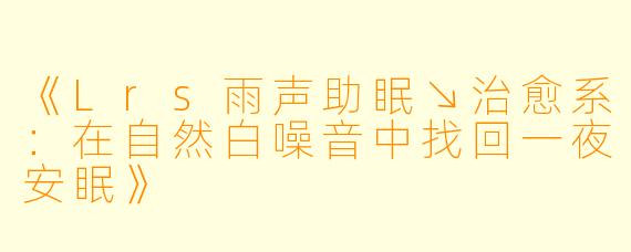 《Lrs雨声助眠↘治愈系：在自然白噪音中找回一夜安眠》