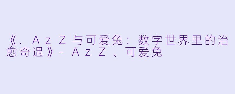 《.AzZ与可爱兔：数字世界里的治愈奇遇》-AzZ、可爱兔